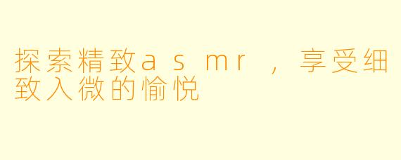 探索精致asmr，享受细致入微的愉悦