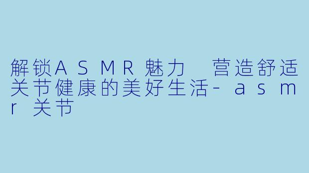 解锁ASMR魅力 营造舒适关节健康的美好生活