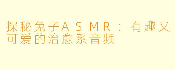 探秘兔子ASMR：有趣又可爱的治愈系音频