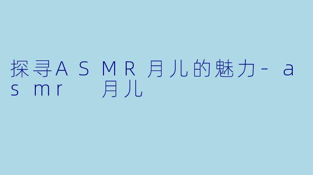 探寻ASMR月儿的魅力-asmr 月儿