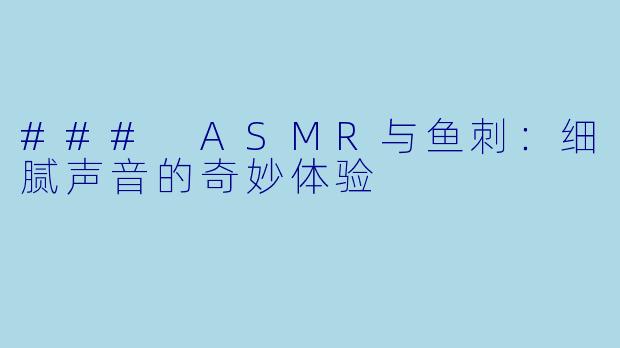 ### ASMR与鱼刺：细腻声音的奇妙体验