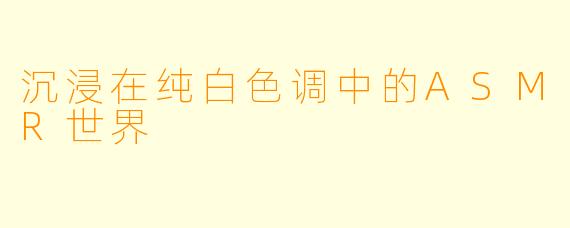 沉浸在纯白色调中的ASMR世界