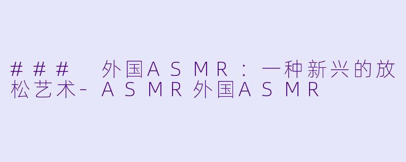### 外国ASMR：一种新兴的放松艺术-ASMR外国ASMR