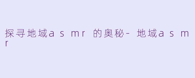探寻地域asmr的奥秘-地域asmr