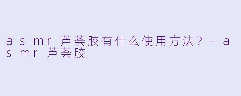 asmr芦荟胶有什么使用方法？