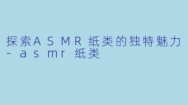 探索ASMR纸类的独特魅力