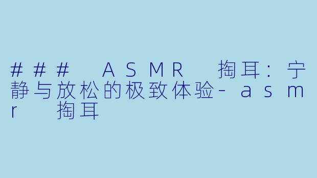 ### ASMR 掏耳：宁静与放松的极致体验-asmr 掏耳