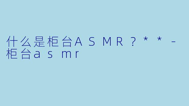 什么是柜台ASMR?**