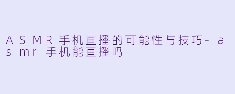 ASMR手机直播的可能性与技巧-asmr手机能直播吗