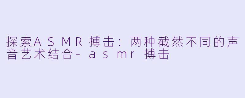 探索ASMR搏击：两种截然不同的声音艺术结合-asmr搏击