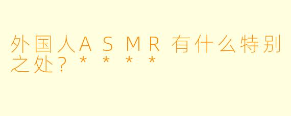 外国人ASMR有什么特别之处?****