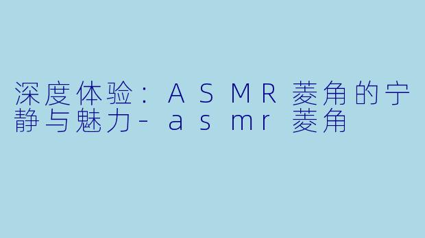 深度体验：ASMR菱角的宁静与魅力-asmr菱角