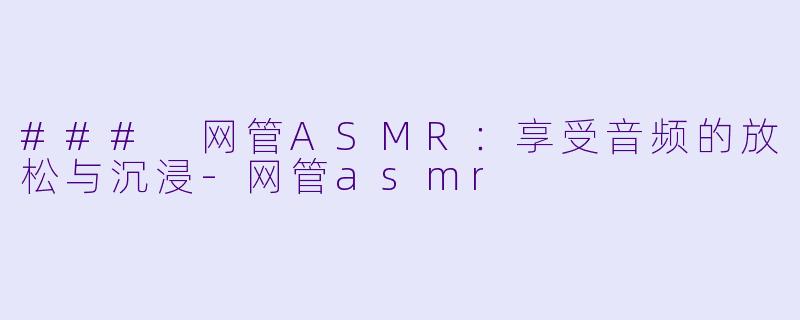 ### 网管ASMR：享受音频的放松与沉浸-网管asmr
