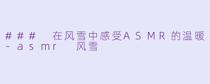 ### 在风雪中感受ASMR的温暖-asmr 风雪