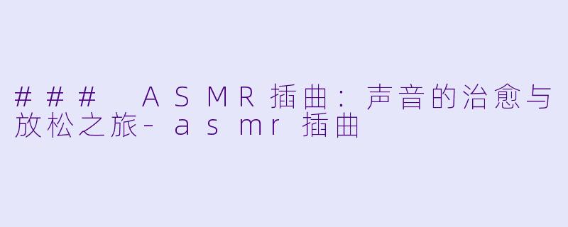 ### ASMR插曲：声音的治愈与放松之旅-asmr插曲