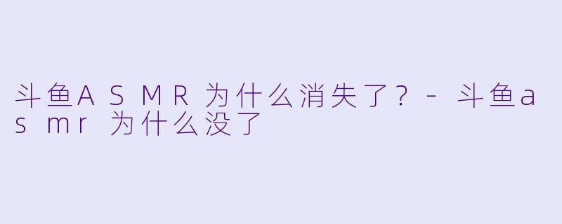 斗鱼ASMR为什么消失了？