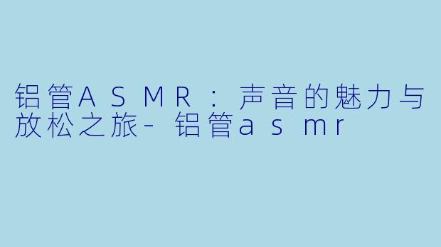 铝管ASMR：声音的魅力与放松之旅-铝管asmr
