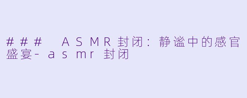 ### ASMR封闭：静谧中的感官盛宴-asmr封闭