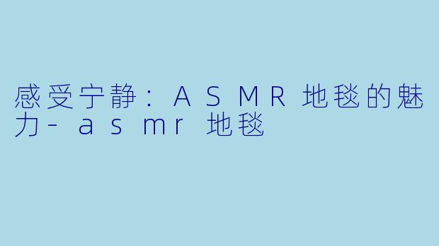 感受宁静：ASMR地毯的魅力-asmr地毯