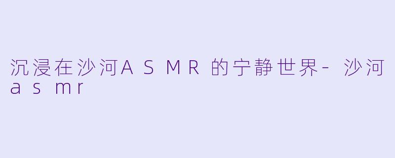 沉浸在沙河ASMR的宁静世界