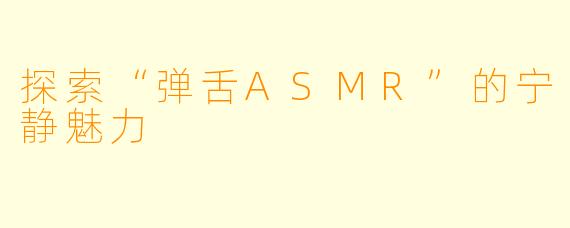 探索“弹舌ASMR”的宁静魅力