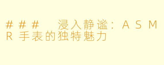 ### 浸入静谧:ASMR手表的独特魅力