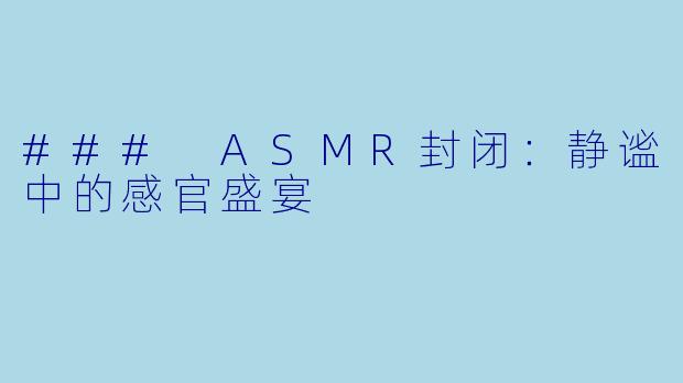 ### ASMR封闭：静谧中的感官盛宴