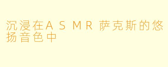 沉浸在ASMR萨克斯的悠扬音色中