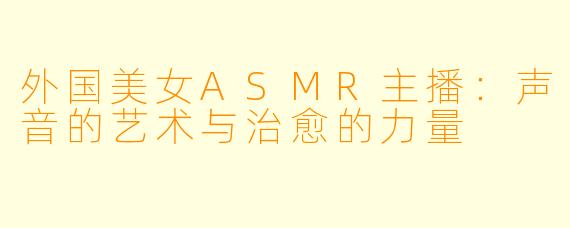 外国美女ASMR主播：声音的艺术与治愈的力量