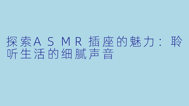 探索ASMR插座的魅力：聆听生活的细腻声音