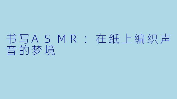 书写ASMR：在纸上编织声音的梦境