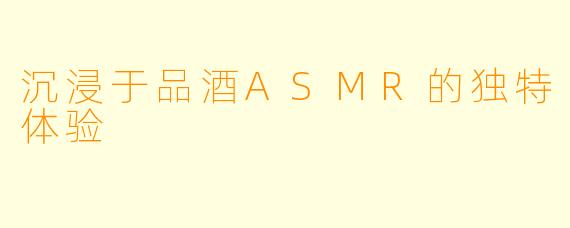 沉浸于品酒ASMR的独特体验