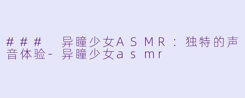 ### 异瞳少女ASMR：独特的声音体验-异瞳少女asmr