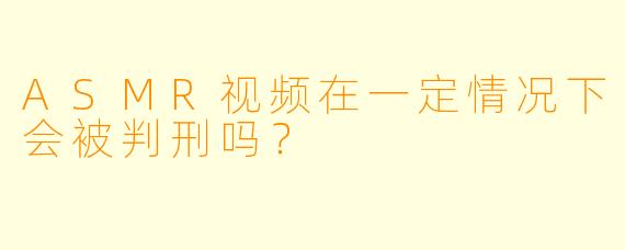 ASMR视频在一定情况下会被判刑吗？