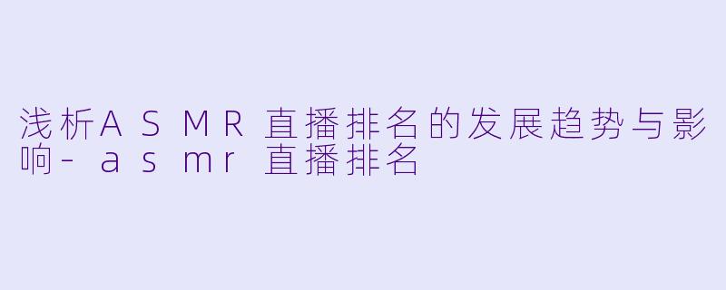 浅析ASMR直播排名的发展趋势与影响-asmr直播排名