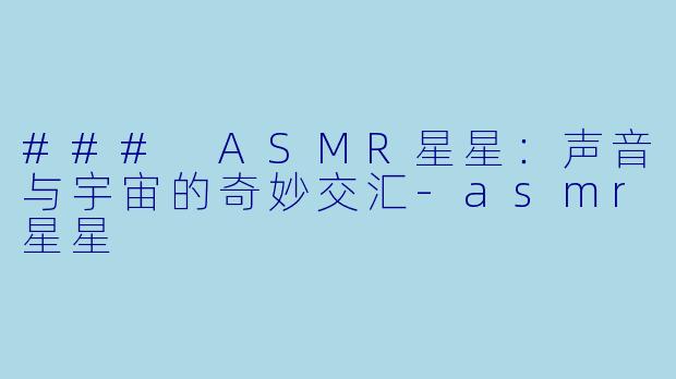 ### ASMR星星：声音与宇宙的奇妙交汇-asmr星星