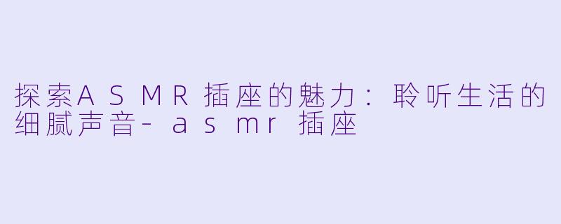 探索ASMR插座的魅力：聆听生活的细腻声音-asmr插座