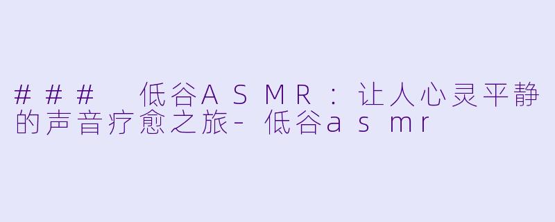 ### 低谷ASMR：让人心灵平静的声音疗愈之旅-低谷asmr