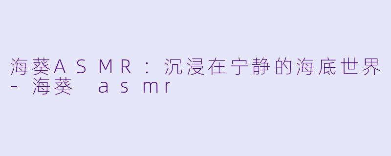 海葵ASMR：沉浸在宁静的海底世界-海葵 asmr