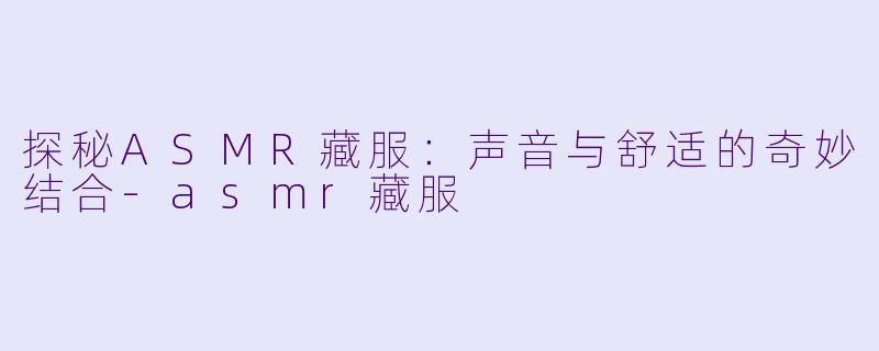 探秘ASMR藏服：声音与舒适的奇妙结合-asmr藏服