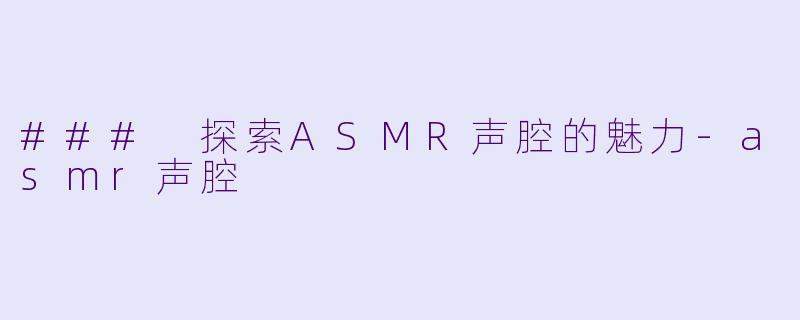 ### 探索ASMR声腔的魅力-asmr声腔