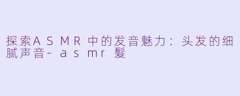 探索ASMR中的发音魅力：头发的细腻声音-asmr髮