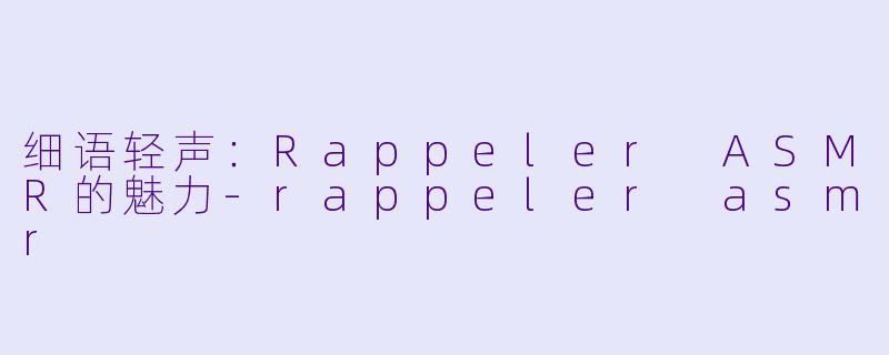 细语轻声：Rappeler ASMR的魅力-rappeler asmr