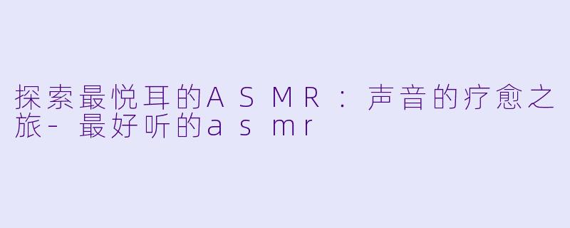 探索最悦耳的ASMR：声音的疗愈之旅-最好听的asmr