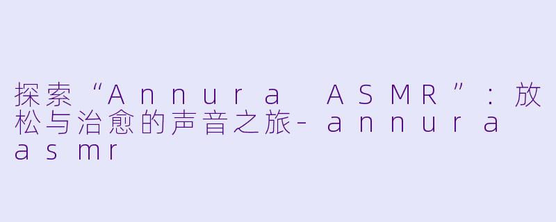 探索“Annura ASMR”：放松与治愈的声音之旅-annura asmr