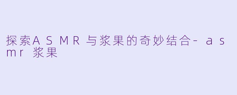 探索ASMR与浆果的奇妙结合-asmr浆果