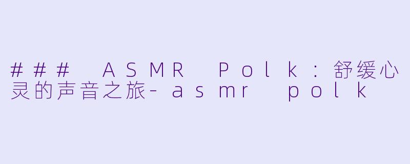 ### ASMR Polk：舒缓心灵的声音之旅-asmr polk
