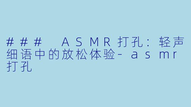 ### ASMR打孔：轻声细语中的放松体验-asmr打孔