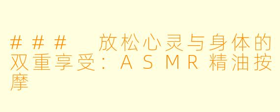 ### 放松心灵与身体的双重享受：ASMR精油按摩