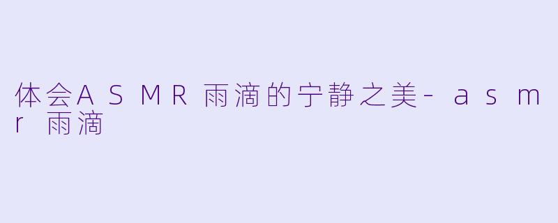 体会ASMR雨滴的宁静之美-asmr雨滴